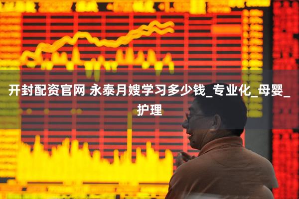 开封配资官网 永泰月嫂学习多少钱_专业化_母婴_护理