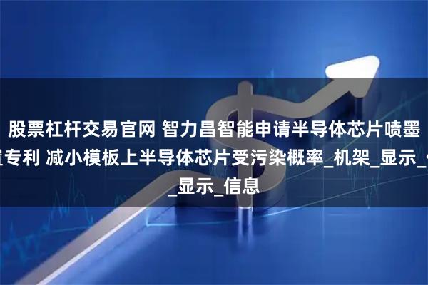 股票杠杆交易官网 智力昌智能申请半导体芯片喷墨装置专利 减小模板上半导体芯片受污染概率_机架_显示_信息
