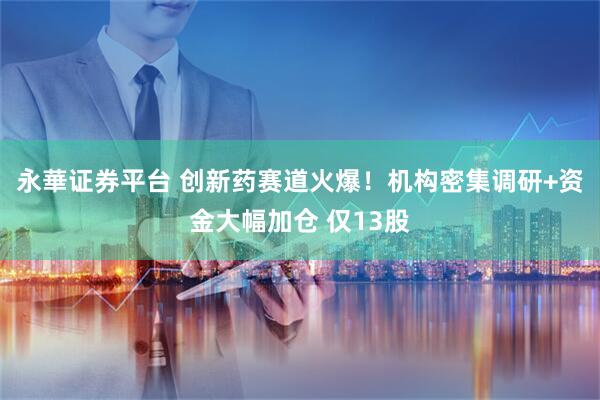 永華证券平台 创新药赛道火爆！机构密集调研+资金大幅加仓 仅13股