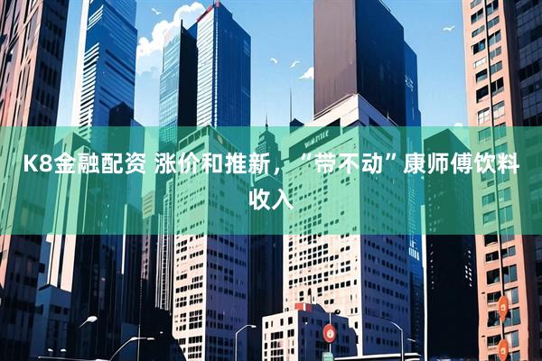 K8金融配资 涨价和推新，“带不动”康师傅饮料收入
