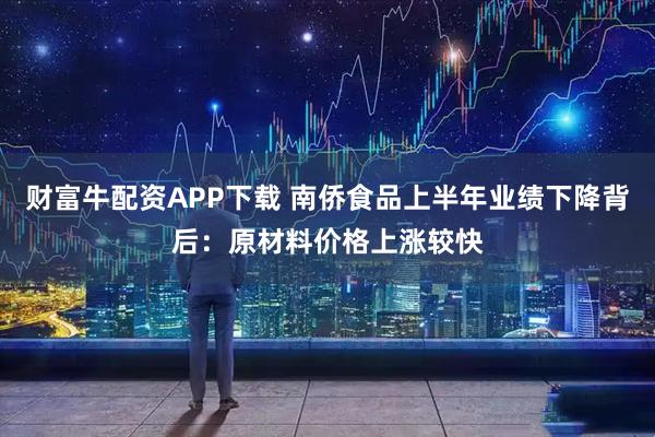财富牛配资APP下载 南侨食品上半年业绩下降背后：原材料价格上涨较快