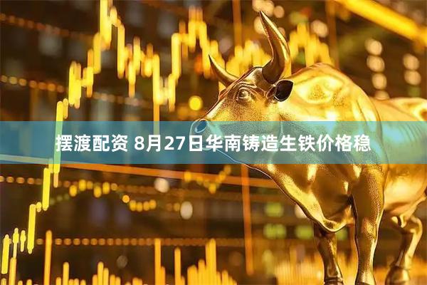 摆渡配资 8月27日华南铸造生铁价格稳