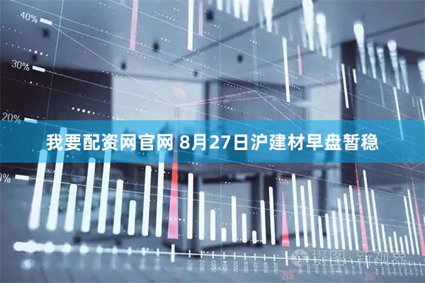 我要配资网官网 8月27日沪建材早盘暂稳