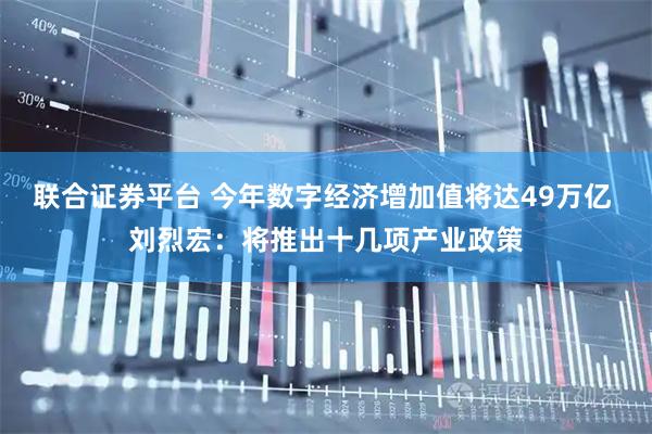 联合证券平台 今年数字经济增加值将达49万亿 刘烈宏：将推出十几项产业政策