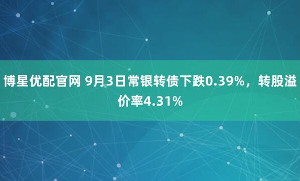 博星优配官网 9月3日常银转债下跌0.39%，转股溢价率4.31%