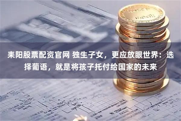 耒阳股票配资官网 独生子女，更应放眼世界：选择葡语，就是将孩子托付给国家的未来