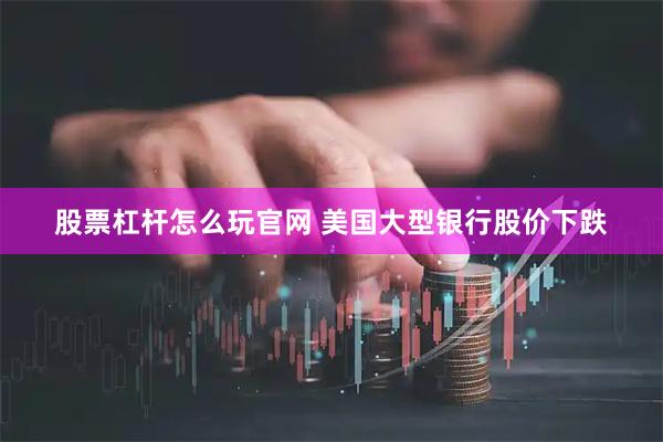 股票杠杆怎么玩官网 美国大型银行股价下跌