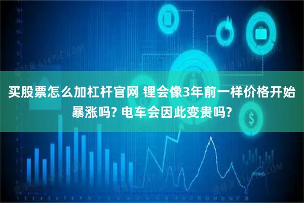 买股票怎么加杠杆官网 锂会像3年前一样价格开始暴涨吗? 电车会因此变贵吗?