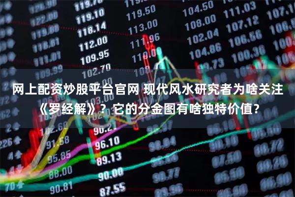 网上配资炒股平台官网 现代风水研究者为啥关注《罗经解》？它的分金图有啥独特价值？