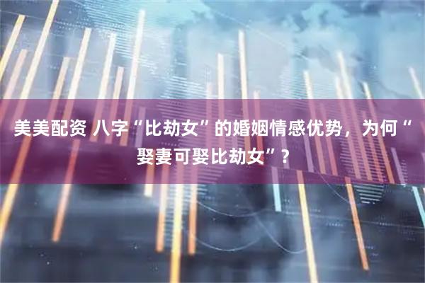 美美配资 八字“比劫女”的婚姻情感优势，为何“娶妻可娶比劫女”？