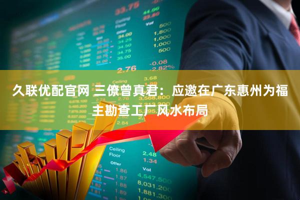 久联优配官网 三僚曾真君：应邀在广东惠州为福主勘查工厂风水布局