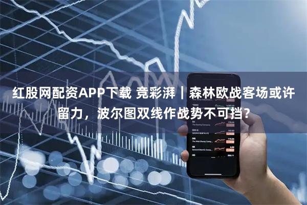 红股网配资APP下载 竞彩湃｜森林欧战客场或许留力，波尔图双线作战势不可挡？
