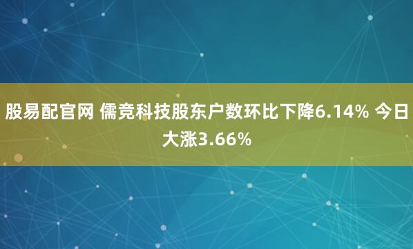 股易配官网 儒竞科技股东户数环比下降6.14% 今日大涨3.66%