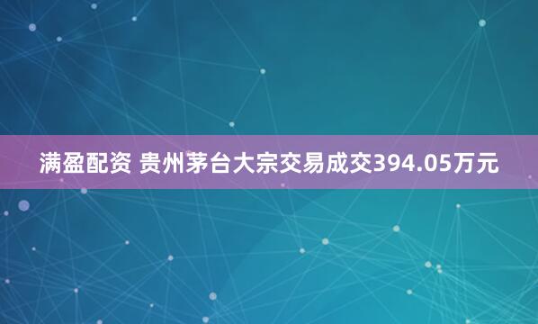 满盈配资 贵州茅台大宗交易成交394.05万元